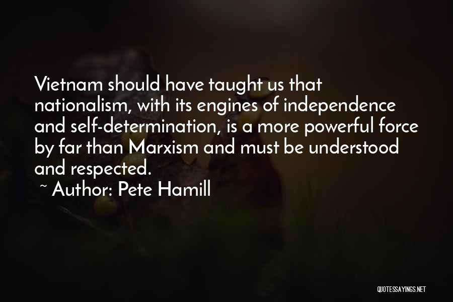 Pete Hamill Quotes: Vietnam Should Have Taught Us That Nationalism, With Its Engines Of Independence And Self-determination, Is A More Powerful Force By