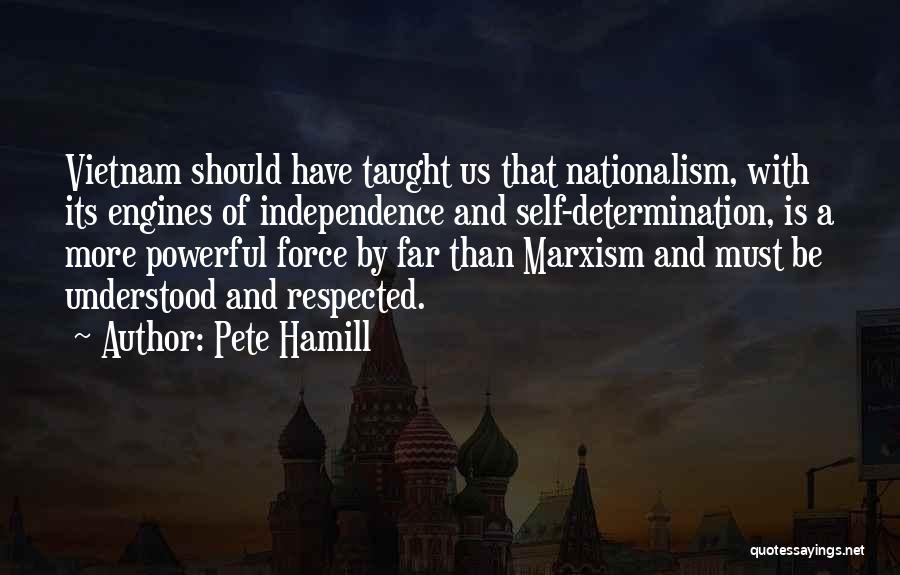 Pete Hamill Quotes: Vietnam Should Have Taught Us That Nationalism, With Its Engines Of Independence And Self-determination, Is A More Powerful Force By