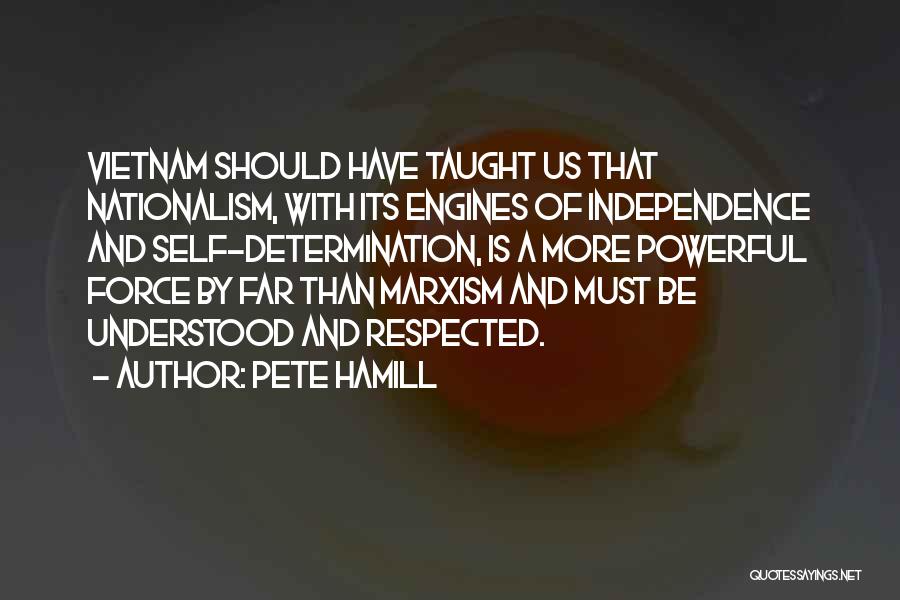 Pete Hamill Quotes: Vietnam Should Have Taught Us That Nationalism, With Its Engines Of Independence And Self-determination, Is A More Powerful Force By