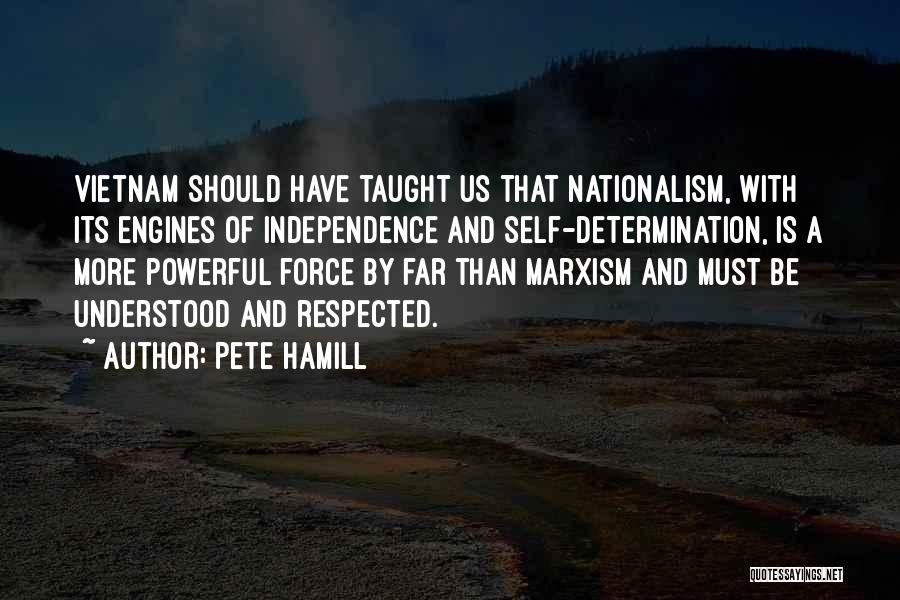 Pete Hamill Quotes: Vietnam Should Have Taught Us That Nationalism, With Its Engines Of Independence And Self-determination, Is A More Powerful Force By