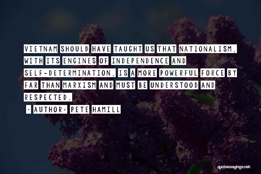 Pete Hamill Quotes: Vietnam Should Have Taught Us That Nationalism, With Its Engines Of Independence And Self-determination, Is A More Powerful Force By