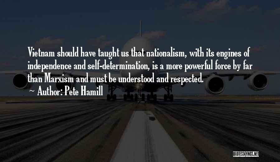 Pete Hamill Quotes: Vietnam Should Have Taught Us That Nationalism, With Its Engines Of Independence And Self-determination, Is A More Powerful Force By