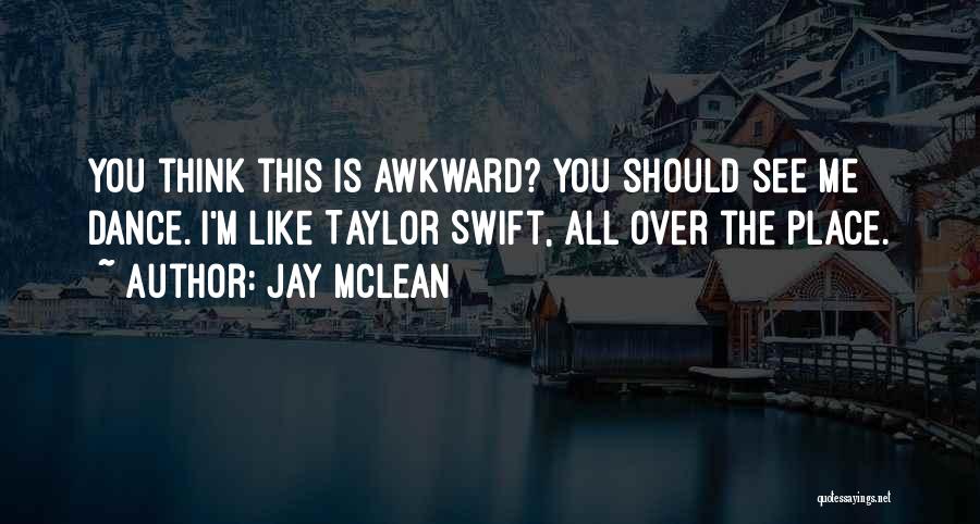 Jay McLean Quotes: You Think This Is Awkward? You Should See Me Dance. I'm Like Taylor Swift, All Over The Place.