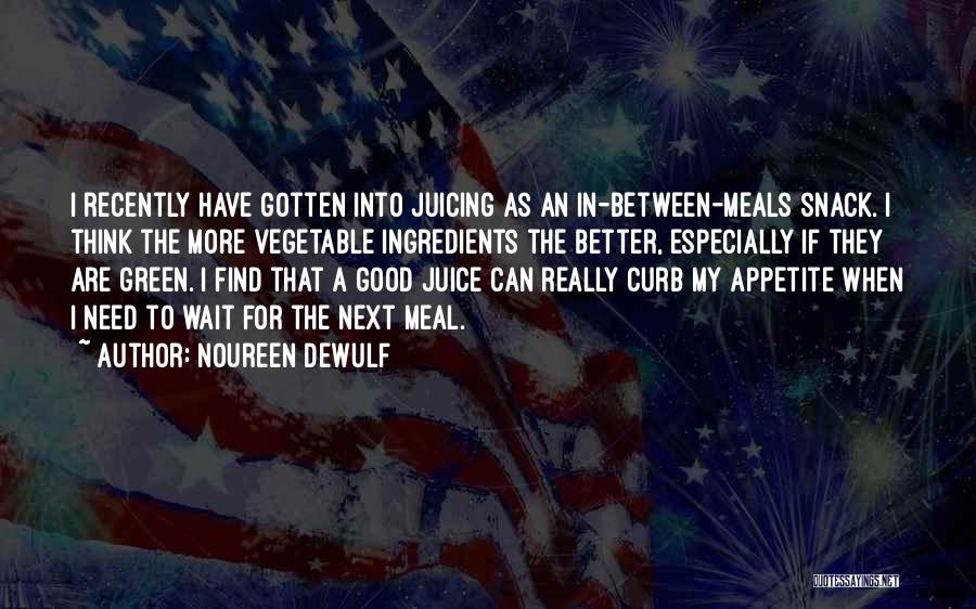 Noureen DeWulf Quotes: I Recently Have Gotten Into Juicing As An In-between-meals Snack. I Think The More Vegetable Ingredients The Better, Especially If