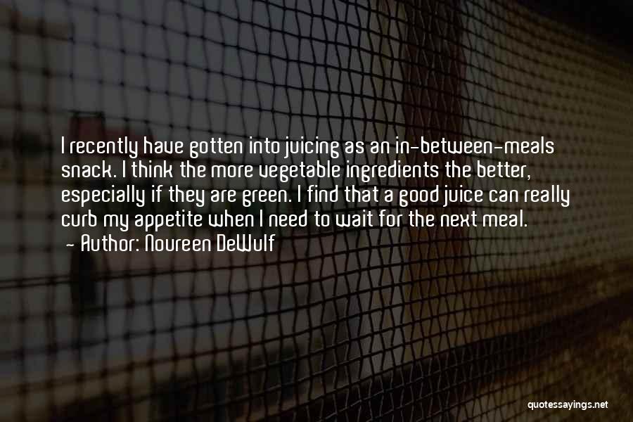 Noureen DeWulf Quotes: I Recently Have Gotten Into Juicing As An In-between-meals Snack. I Think The More Vegetable Ingredients The Better, Especially If