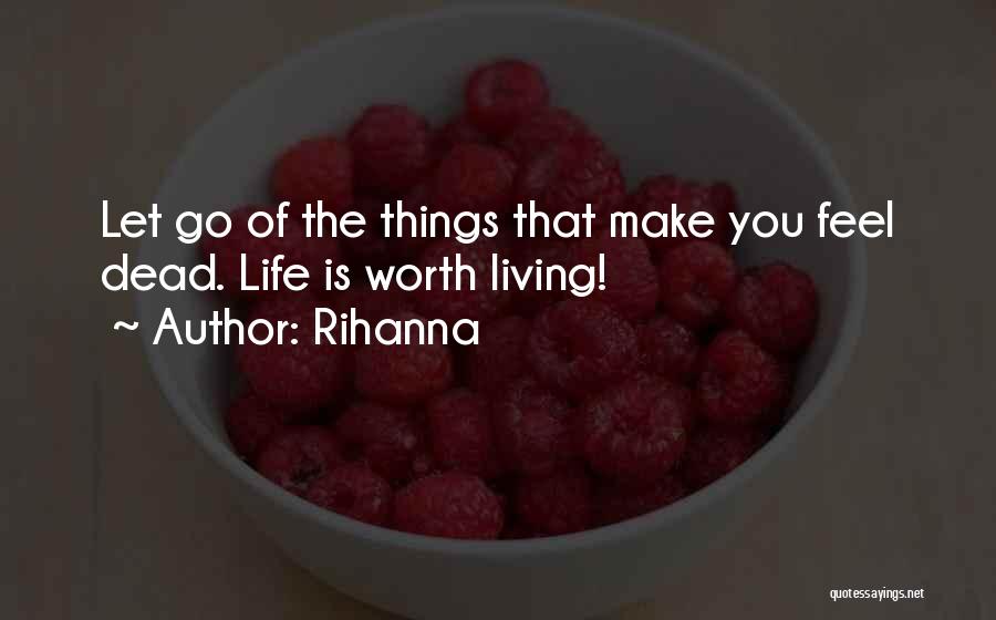 Rihanna Quotes: Let Go Of The Things That Make You Feel Dead. Life Is Worth Living!