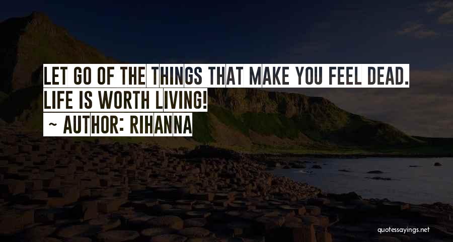 Rihanna Quotes: Let Go Of The Things That Make You Feel Dead. Life Is Worth Living!