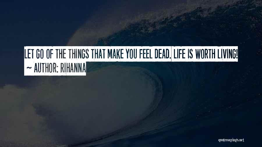 Rihanna Quotes: Let Go Of The Things That Make You Feel Dead. Life Is Worth Living!