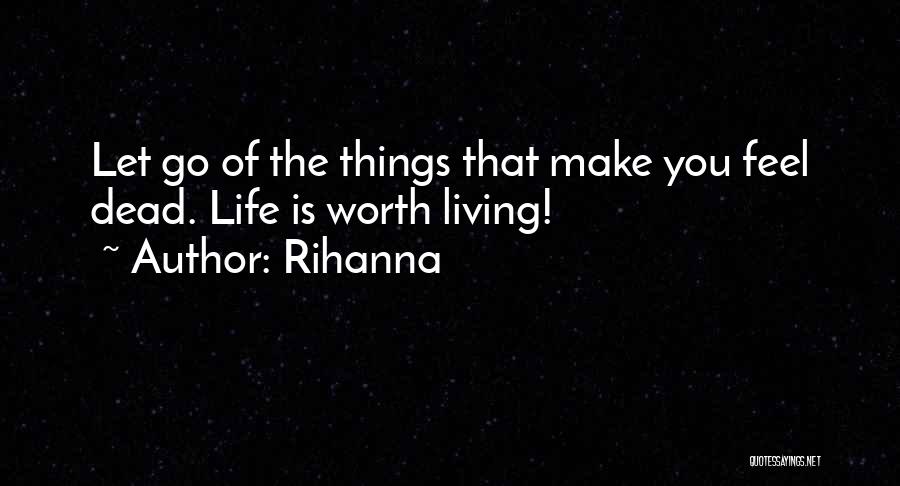 Rihanna Quotes: Let Go Of The Things That Make You Feel Dead. Life Is Worth Living!