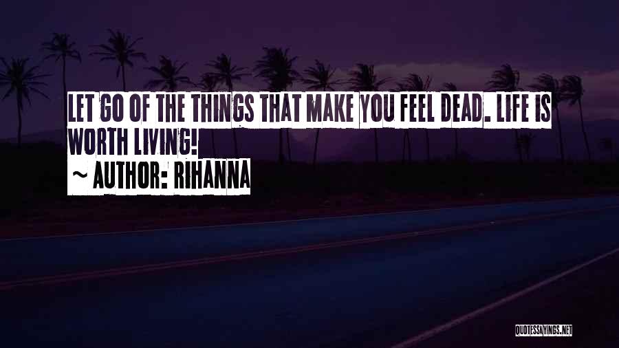 Rihanna Quotes: Let Go Of The Things That Make You Feel Dead. Life Is Worth Living!