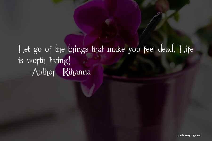 Rihanna Quotes: Let Go Of The Things That Make You Feel Dead. Life Is Worth Living!