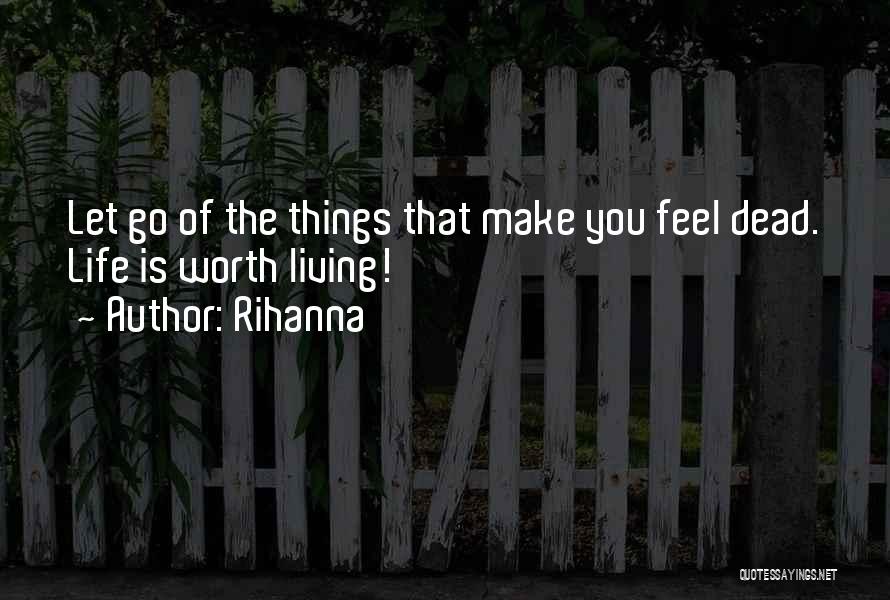 Rihanna Quotes: Let Go Of The Things That Make You Feel Dead. Life Is Worth Living!