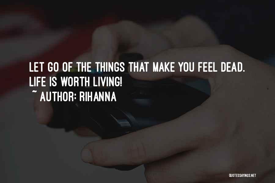 Rihanna Quotes: Let Go Of The Things That Make You Feel Dead. Life Is Worth Living!