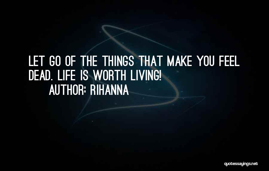 Rihanna Quotes: Let Go Of The Things That Make You Feel Dead. Life Is Worth Living!