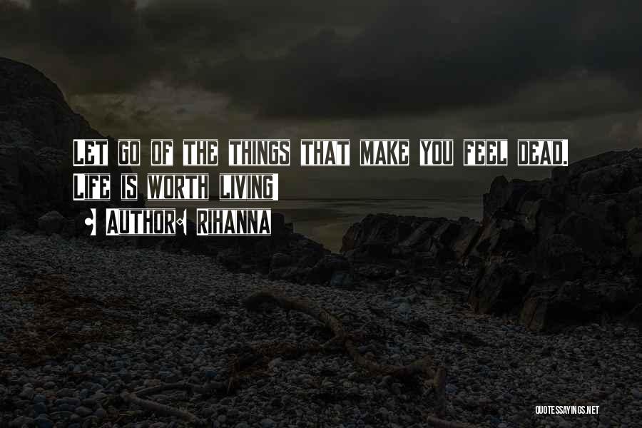 Rihanna Quotes: Let Go Of The Things That Make You Feel Dead. Life Is Worth Living!