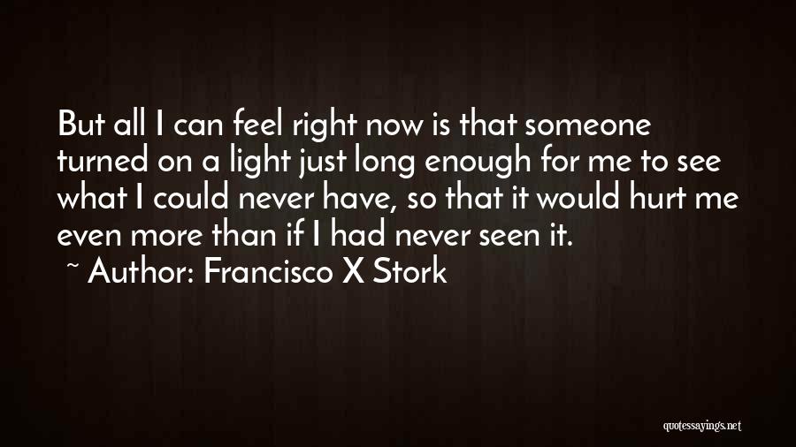 Francisco X Stork Quotes: But All I Can Feel Right Now Is That Someone Turned On A Light Just Long Enough For Me To