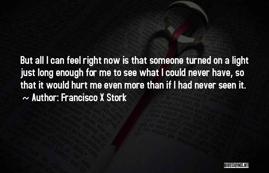 Francisco X Stork Quotes: But All I Can Feel Right Now Is That Someone Turned On A Light Just Long Enough For Me To