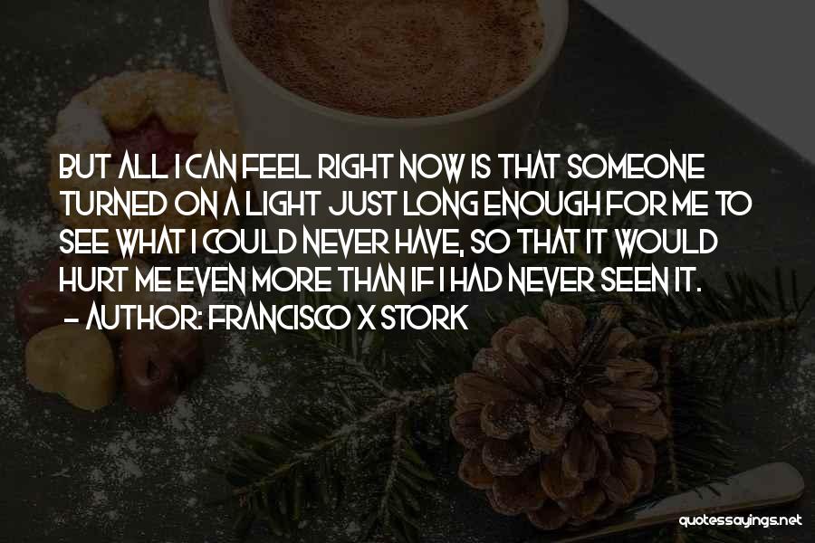 Francisco X Stork Quotes: But All I Can Feel Right Now Is That Someone Turned On A Light Just Long Enough For Me To