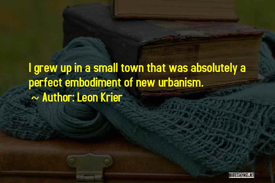Leon Krier Quotes: I Grew Up In A Small Town That Was Absolutely A Perfect Embodiment Of New Urbanism.