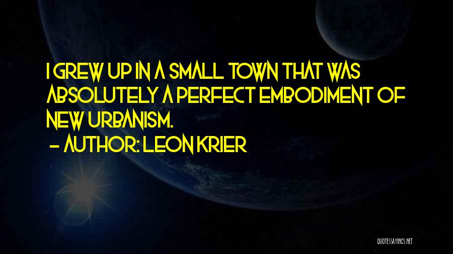 Leon Krier Quotes: I Grew Up In A Small Town That Was Absolutely A Perfect Embodiment Of New Urbanism.