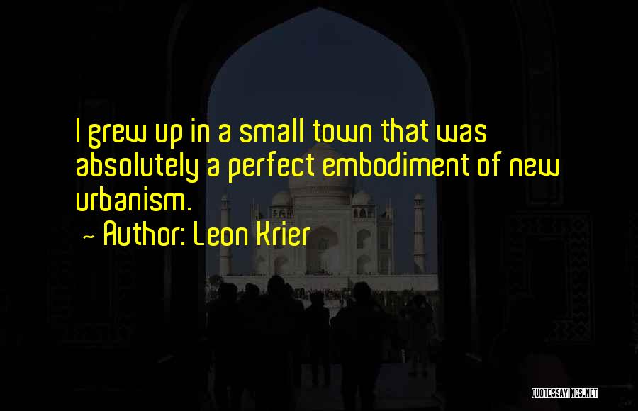 Leon Krier Quotes: I Grew Up In A Small Town That Was Absolutely A Perfect Embodiment Of New Urbanism.