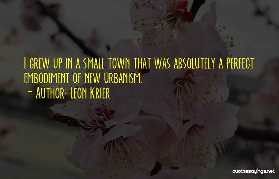 Leon Krier Quotes: I Grew Up In A Small Town That Was Absolutely A Perfect Embodiment Of New Urbanism.