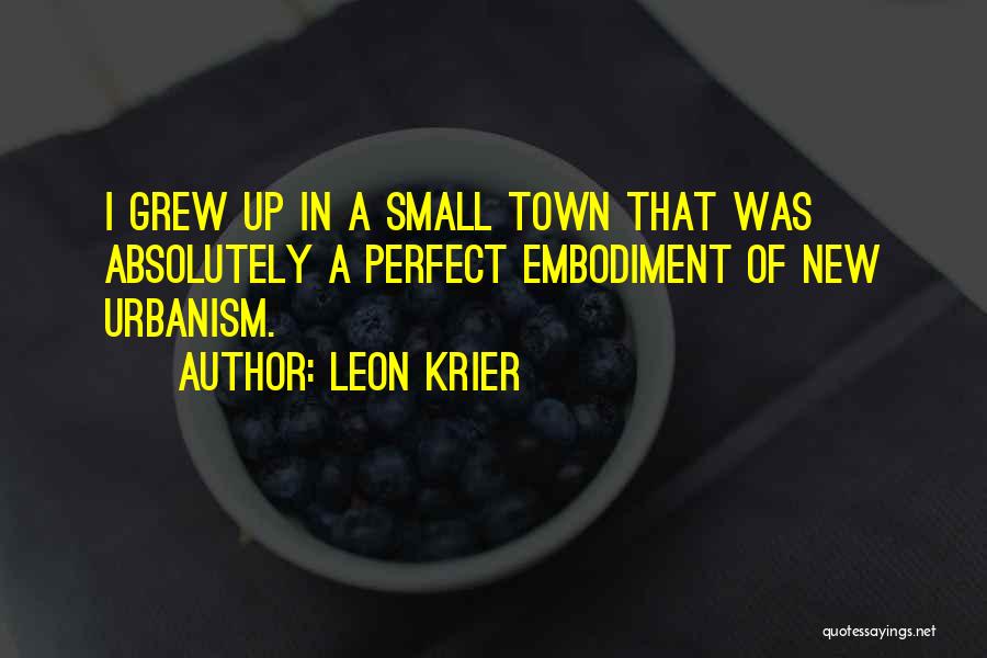 Leon Krier Quotes: I Grew Up In A Small Town That Was Absolutely A Perfect Embodiment Of New Urbanism.