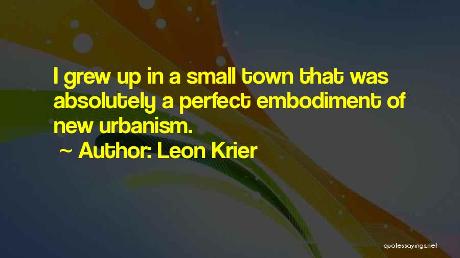 Leon Krier Quotes: I Grew Up In A Small Town That Was Absolutely A Perfect Embodiment Of New Urbanism.