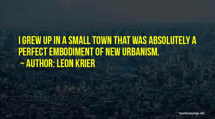 Leon Krier Quotes: I Grew Up In A Small Town That Was Absolutely A Perfect Embodiment Of New Urbanism.