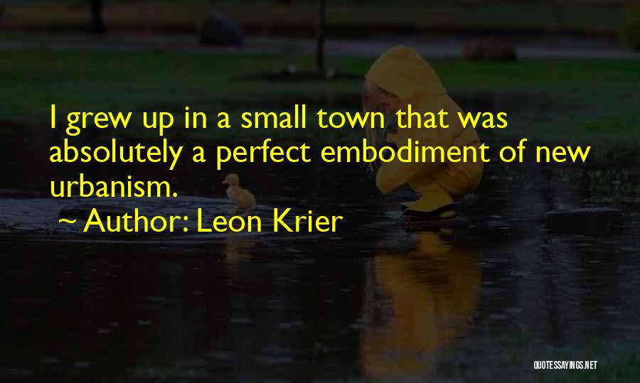 Leon Krier Quotes: I Grew Up In A Small Town That Was Absolutely A Perfect Embodiment Of New Urbanism.