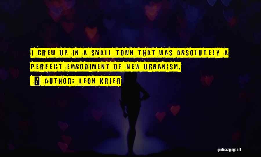 Leon Krier Quotes: I Grew Up In A Small Town That Was Absolutely A Perfect Embodiment Of New Urbanism.