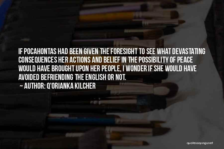 Q'orianka Kilcher Quotes: If Pocahontas Had Been Given The Foresight To See What Devastating Consequences Her Actions And Belief In The Possibility Of