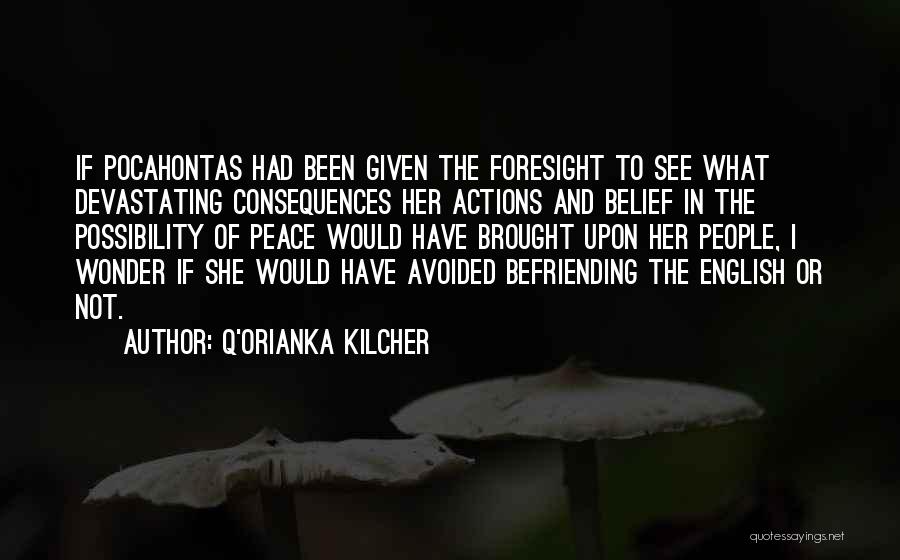 Q'orianka Kilcher Quotes: If Pocahontas Had Been Given The Foresight To See What Devastating Consequences Her Actions And Belief In The Possibility Of