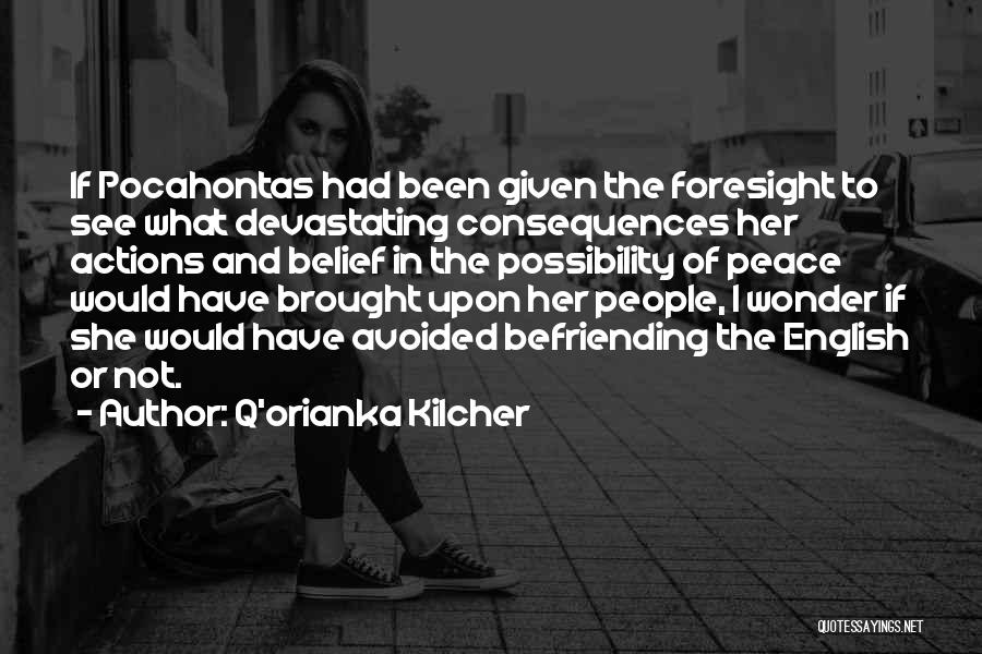 Q'orianka Kilcher Quotes: If Pocahontas Had Been Given The Foresight To See What Devastating Consequences Her Actions And Belief In The Possibility Of