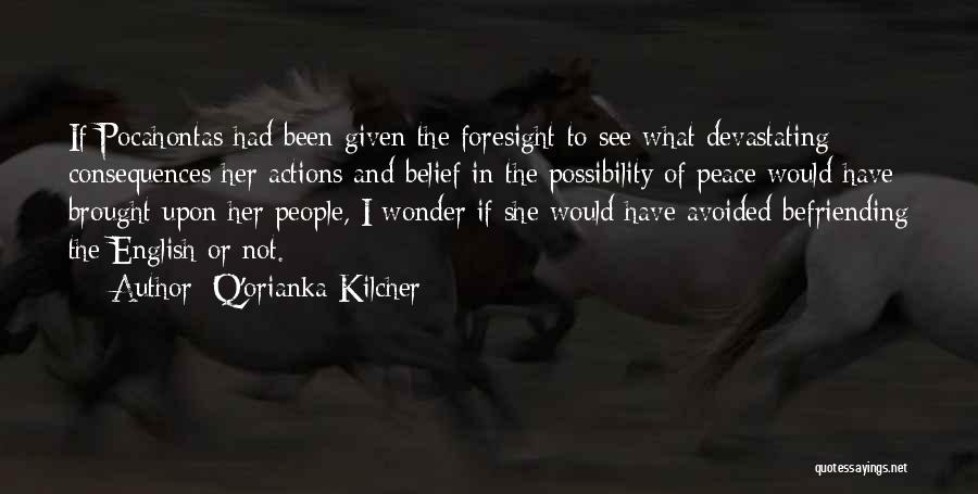 Q'orianka Kilcher Quotes: If Pocahontas Had Been Given The Foresight To See What Devastating Consequences Her Actions And Belief In The Possibility Of