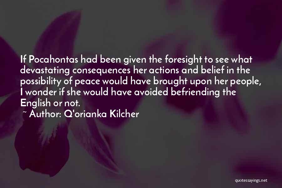 Q'orianka Kilcher Quotes: If Pocahontas Had Been Given The Foresight To See What Devastating Consequences Her Actions And Belief In The Possibility Of