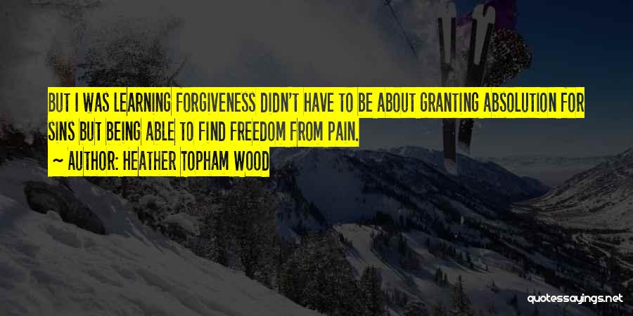 Heather Topham Wood Quotes: But I Was Learning Forgiveness Didn't Have To Be About Granting Absolution For Sins But Being Able To Find Freedom