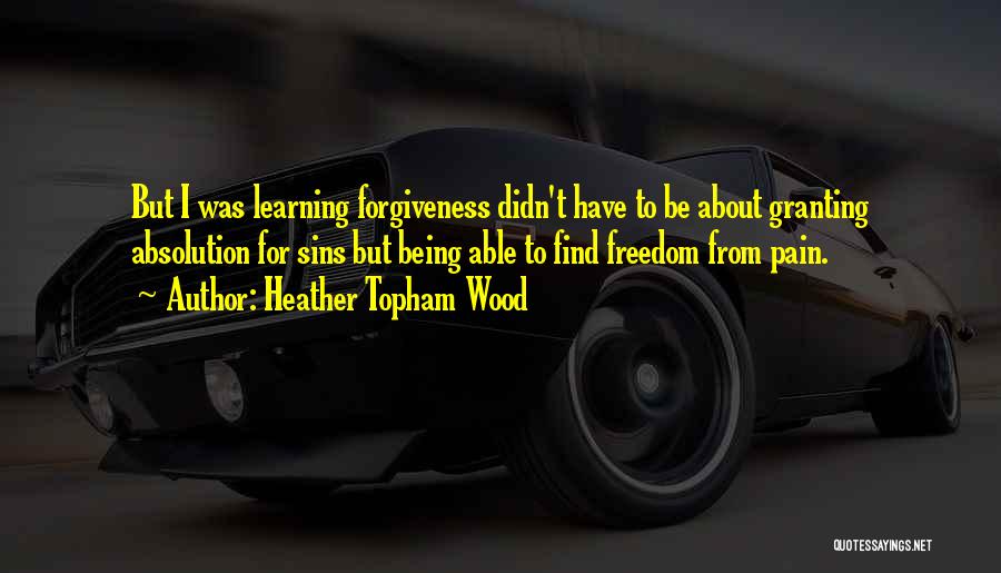 Heather Topham Wood Quotes: But I Was Learning Forgiveness Didn't Have To Be About Granting Absolution For Sins But Being Able To Find Freedom