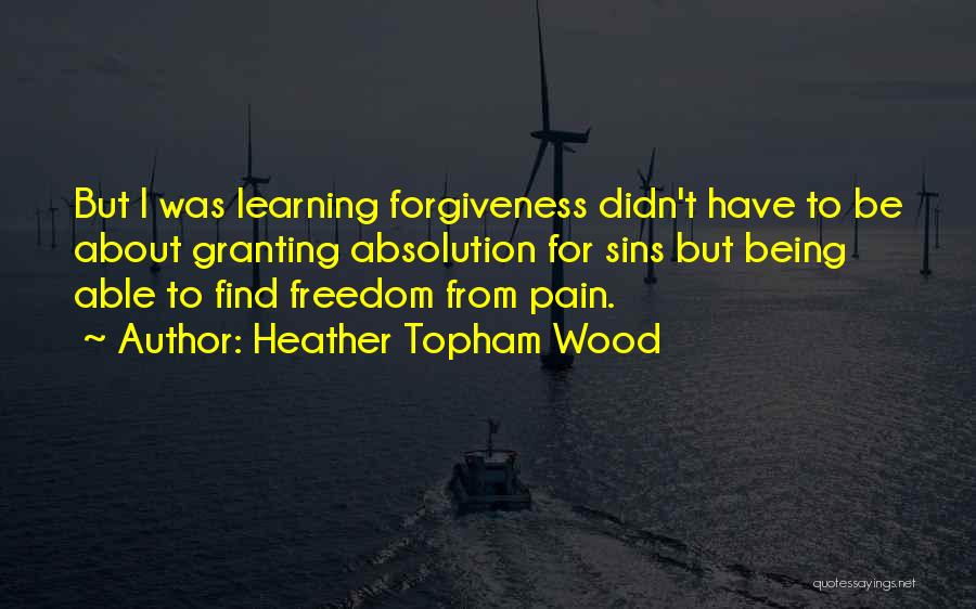 Heather Topham Wood Quotes: But I Was Learning Forgiveness Didn't Have To Be About Granting Absolution For Sins But Being Able To Find Freedom