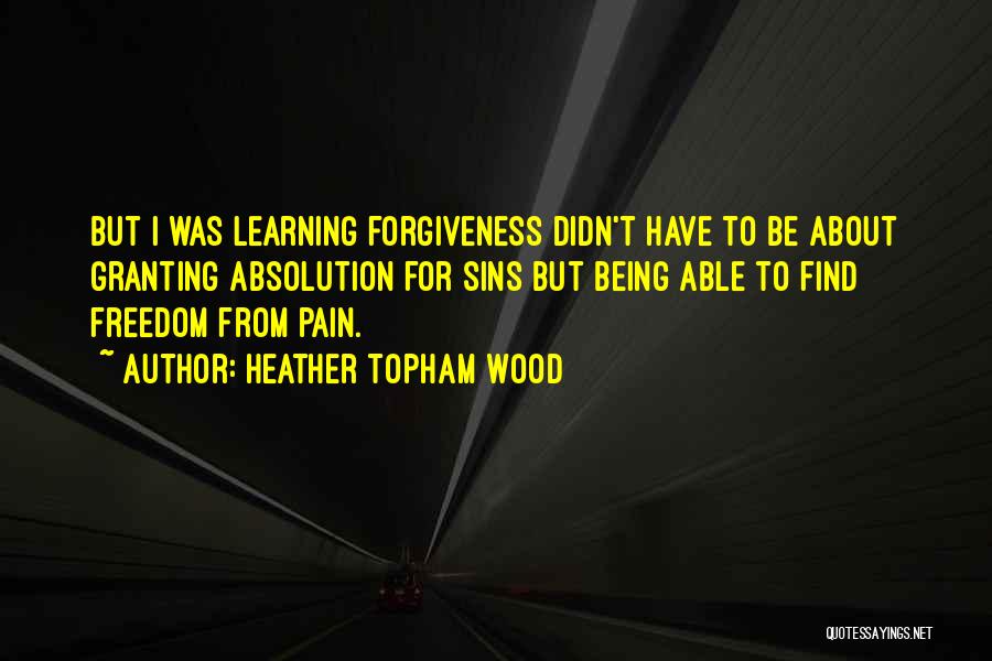 Heather Topham Wood Quotes: But I Was Learning Forgiveness Didn't Have To Be About Granting Absolution For Sins But Being Able To Find Freedom