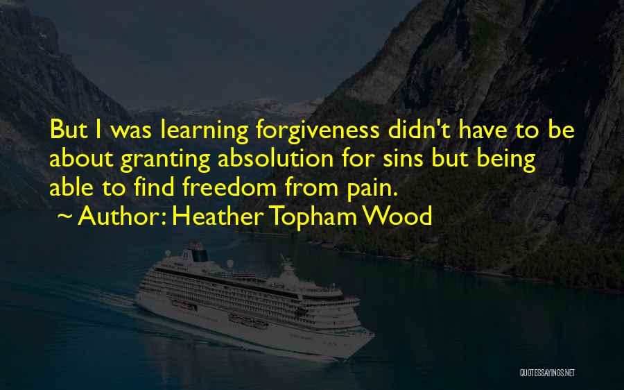 Heather Topham Wood Quotes: But I Was Learning Forgiveness Didn't Have To Be About Granting Absolution For Sins But Being Able To Find Freedom