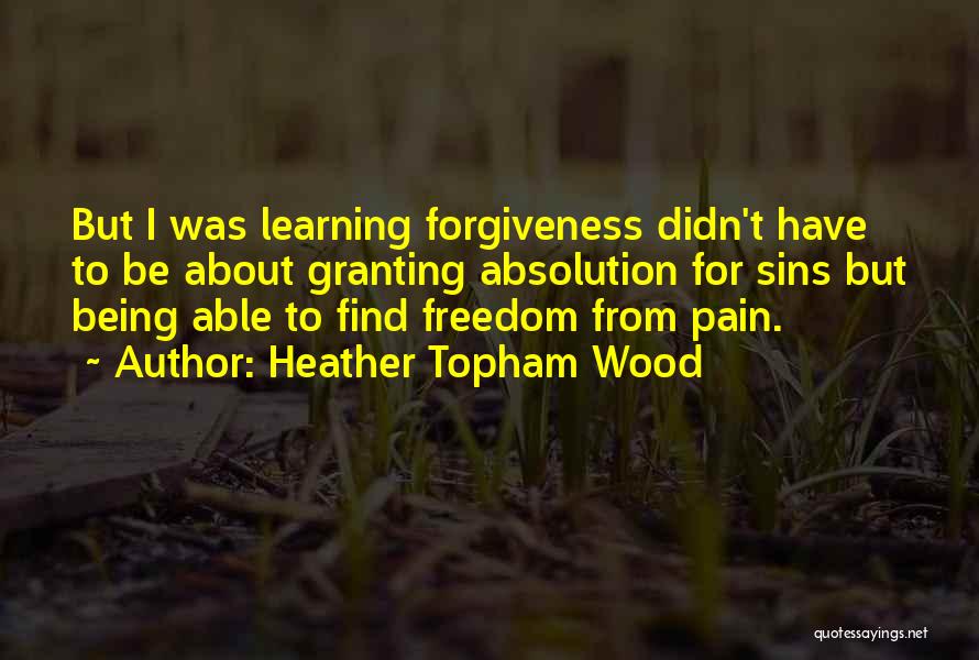 Heather Topham Wood Quotes: But I Was Learning Forgiveness Didn't Have To Be About Granting Absolution For Sins But Being Able To Find Freedom