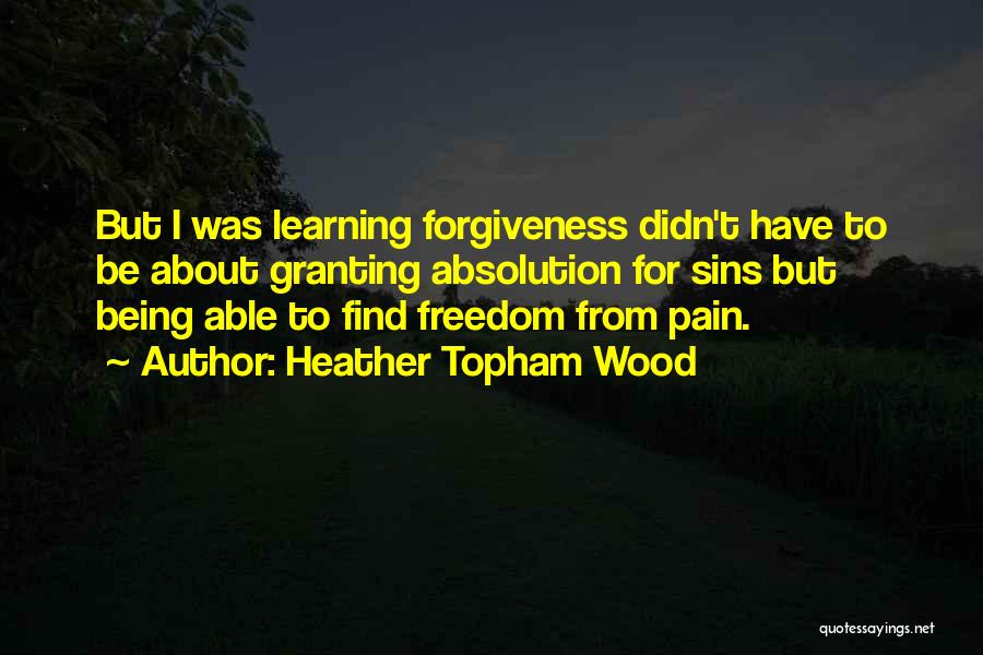 Heather Topham Wood Quotes: But I Was Learning Forgiveness Didn't Have To Be About Granting Absolution For Sins But Being Able To Find Freedom