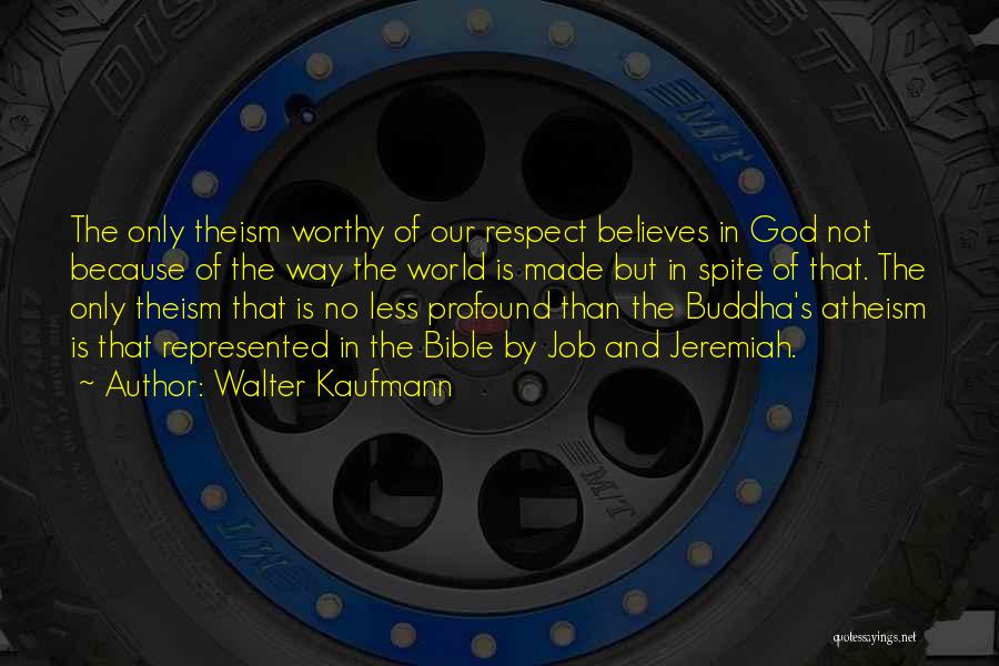 Walter Kaufmann Quotes: The Only Theism Worthy Of Our Respect Believes In God Not Because Of The Way The World Is Made But