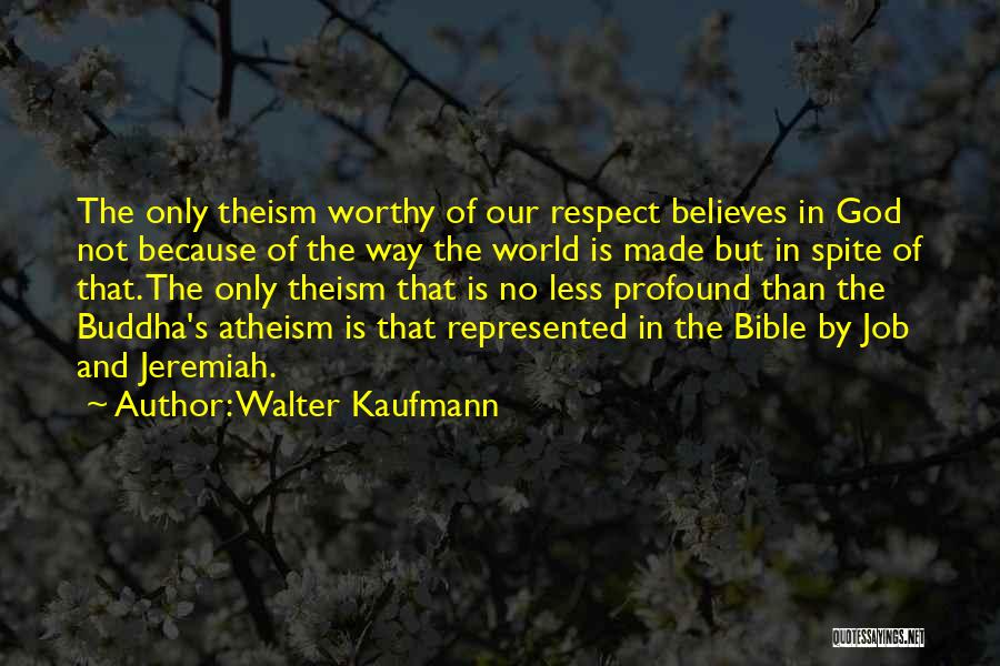 Walter Kaufmann Quotes: The Only Theism Worthy Of Our Respect Believes In God Not Because Of The Way The World Is Made But