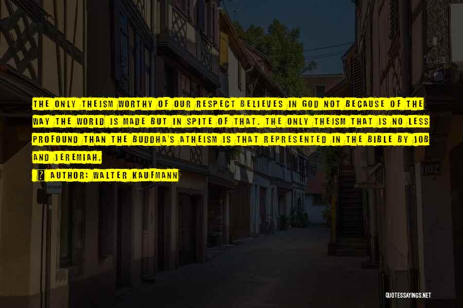 Walter Kaufmann Quotes: The Only Theism Worthy Of Our Respect Believes In God Not Because Of The Way The World Is Made But