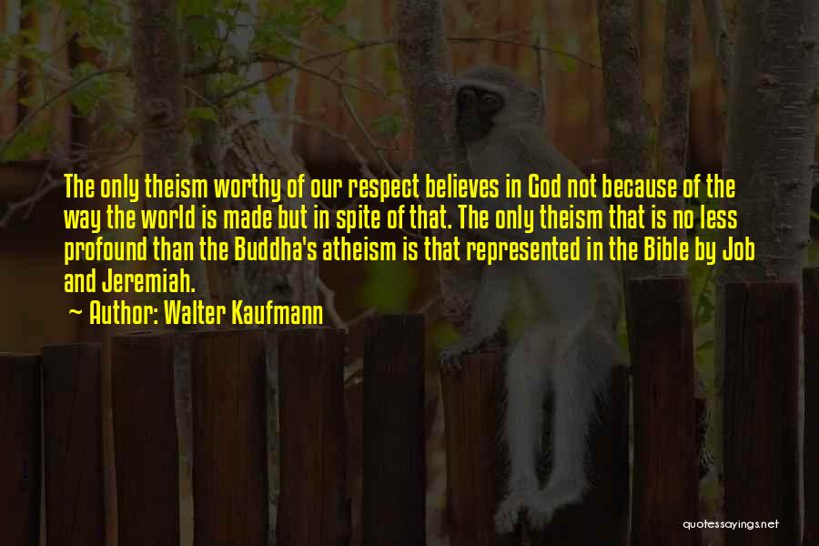 Walter Kaufmann Quotes: The Only Theism Worthy Of Our Respect Believes In God Not Because Of The Way The World Is Made But