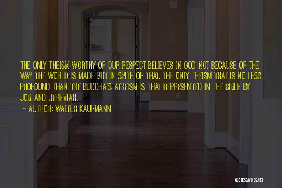 Walter Kaufmann Quotes: The Only Theism Worthy Of Our Respect Believes In God Not Because Of The Way The World Is Made But