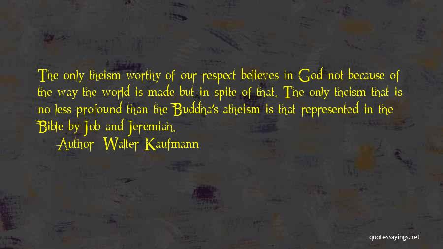 Walter Kaufmann Quotes: The Only Theism Worthy Of Our Respect Believes In God Not Because Of The Way The World Is Made But