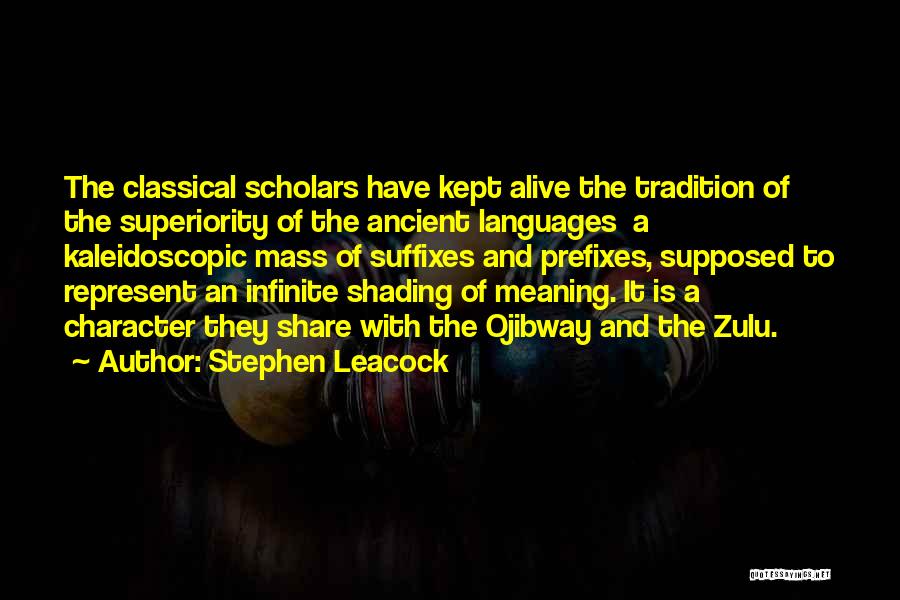 Stephen Leacock Quotes: The Classical Scholars Have Kept Alive The Tradition Of The Superiority Of The Ancient Languages A Kaleidoscopic Mass Of Suffixes